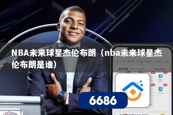 详细阅读:NBA未来球星杰伦布朗(nba未来球星杰伦布朗是谁) NBA未来球星杰伦布朗(nba未来球星杰伦布朗是谁)
