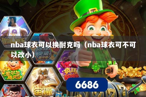 nba球衣可以换耐克吗（nba球衣可不可以改小）